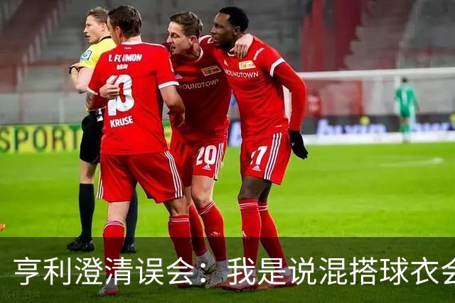 亨利澄清误会：我是说混搭球衣会带来厄运，并不是说尼日利亚坏话